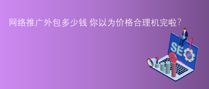 網絡推廣外包多少錢-你以為價格合理機完啦